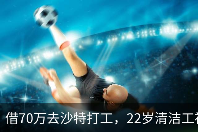 借70万去沙特打工，22岁清洁工被王室下令斩首，家人看新闻才知道