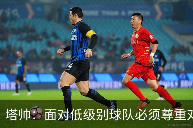 塔帅:面对低级别球队必须尊重对手;我们需要每一名球员