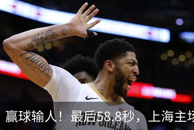 赢球输人！最后58.8秒，上海主场球迷让徐杰太难受，广东球迷回击！