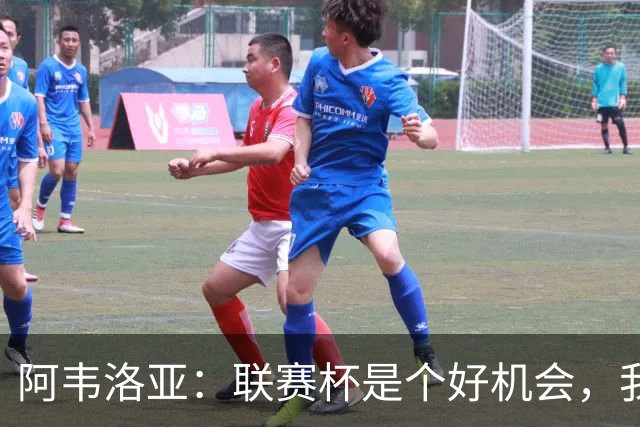 阿韦洛亚:联赛杯是个好机会,我们离决赛已经不远了