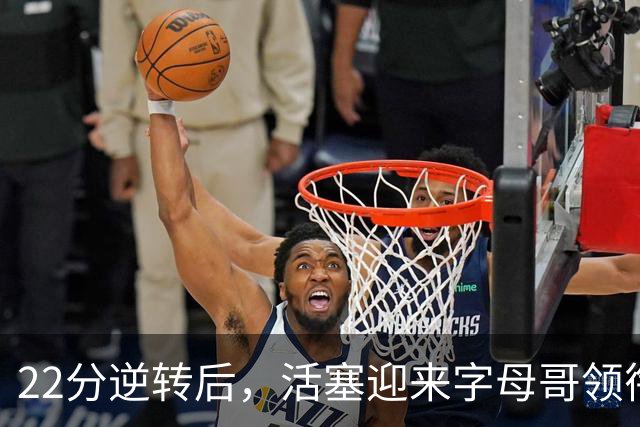 22分逆转后,活塞迎来字母哥领衔的热火考验